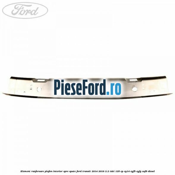 Element ranforsare plafon interior spre spate Ford Transit 2014-2018 2.2 TDCi 125 cp CY14, CYF5, CYFG, USF6 diesel