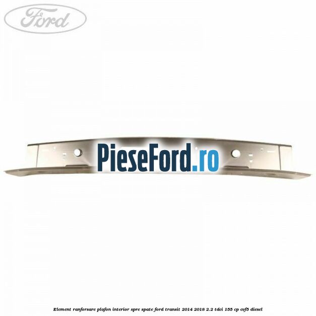 Element ranforsare plafon interior spre spate Ford Transit 2014-2018 2.2 TDCi 155 cp CVF5 diesel