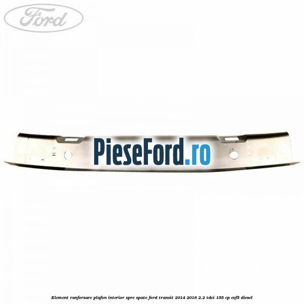 Element ranforsare plafon interior spre spate Ford Transit 2014-2018 2.2 TDCi 155 cp CVF5 diesel