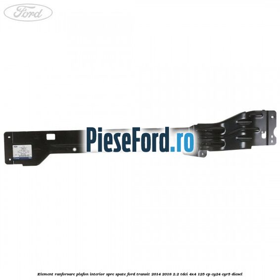 Element ranforsare plafon interior spre spate Ford Transit 2014-2018 2.2 TDCi 4x4 125 cp CY24, CYR5 diesel