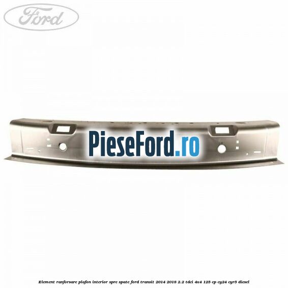 Element ranforsare plafon interior spre spate Ford Transit 2014-2018 2.2 TDCi 4x4 125 cp CY24, CYR5 diesel