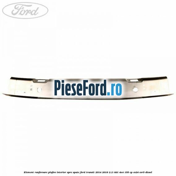Element ranforsare plafon interior spre spate Ford Transit 2014-2018 2.2 TDCi 4x4 155 cp CV24, CVR5 diesel
