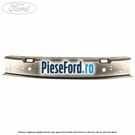 Element ranforsare plafon interior spre spate Ford Transit 2014-2018 2.2 TDCi 4x4 155 cp CV24, CVR5 diesel