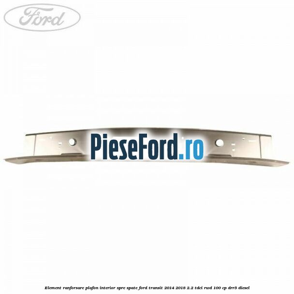 Element ranforsare plafon interior spre spate Ford Transit 2014-2018 2.2 TDCi RWD 100 cp DRR5 diesel