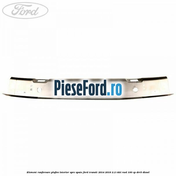 Element ranforsare plafon interior spre spate Ford Transit 2014-2018 2.2 TDCi RWD 100 cp DRR5 diesel