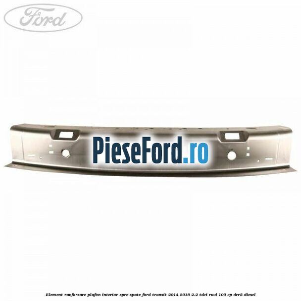 Element ranforsare plafon interior spre spate Ford Transit 2014-2018 2.2 TDCi RWD 100 cp DRR5 diesel