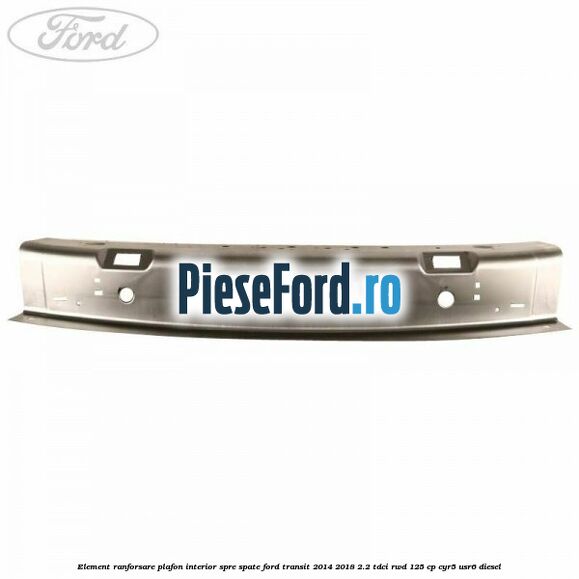 Element ranforsare plafon interior spre spate Ford Transit 2014-2018 2.2 TDCi RWD 125 cp CYR5, USR6 diesel