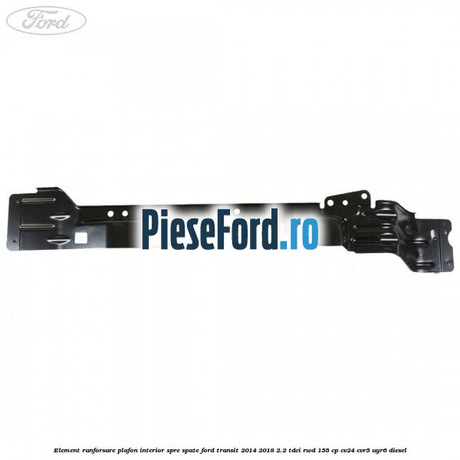 Element ranforsare plafon interior spre spate Ford Transit 2014-2018 2.2 TDCi RWD 155 cp CV24, CVR5, UYR6 diesel