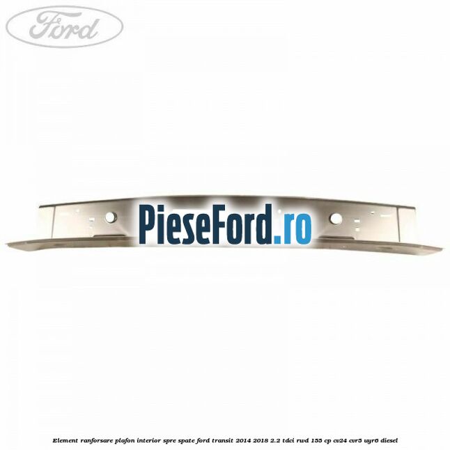 Element ranforsare plafon interior spre spate Ford Transit 2014-2018 2.2 TDCi RWD 155 cp Element ranforsare plafon interior spre spate Ford Transit 2014-2018 2.2 TDCi RWD 155 cp CV24, CVR5, UYR6 diesel