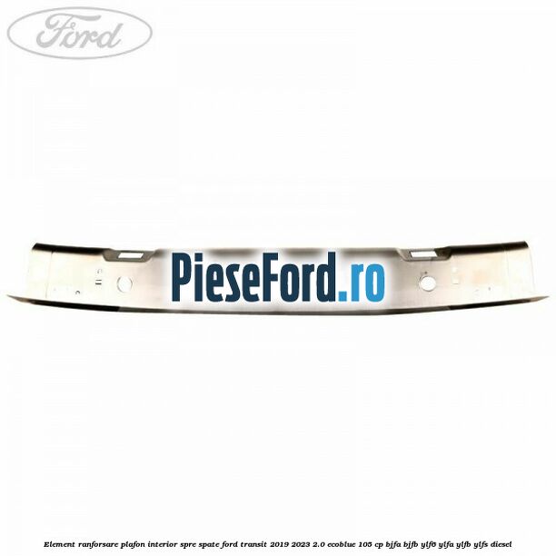 Element ranforsare plafon interior spre spate Ford Transit 2019-2023 2.0 EcoBlue 105 cp BJFA, BJFB, YLF6, YLFA, YLFB, YLFS diesel