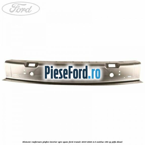 Element ranforsare plafon interior spre spate Ford Transit 2019-2023 2.0 EcoBlue 150 cp P0FA diesel