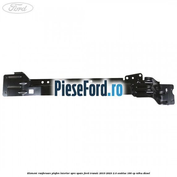 Element ranforsare plafon interior spre spate Ford Transit 2019-2023 2.0 EcoBlue 160 cp N0HA diesel