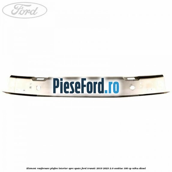 Element ranforsare plafon interior spre spate Ford Transit 2019-2023 2.0 EcoBlue 160 cp N0HA diesel