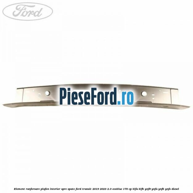 Element ranforsare plafon interior spre spate Ford Transit 2019-2023 2.0 EcoBlue 170 cp BLFA, BLFB, YNF6, YNFA, YNFB, YNFS diesel