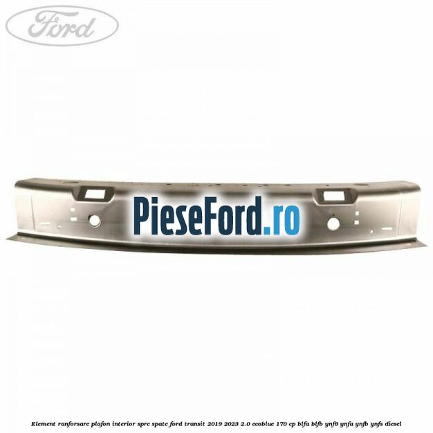 Element ranforsare plafon interior spre spate Ford Transit 2019-2023 2.0 EcoBlue 170 cp BLFA, BLFB, YNF6, YNFA, YNFB, YNFS diesel