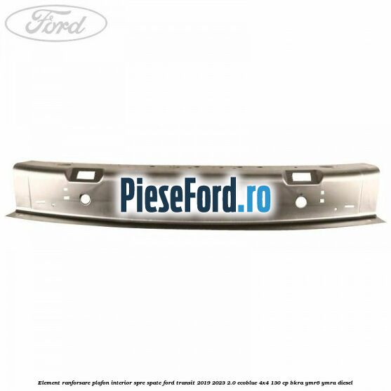 Element ranforsare plafon interior spre spate Ford Transit 2019-2023 2.0 EcoBlue 4x4 130 cp BKRA, YMR6, YMRA diesel