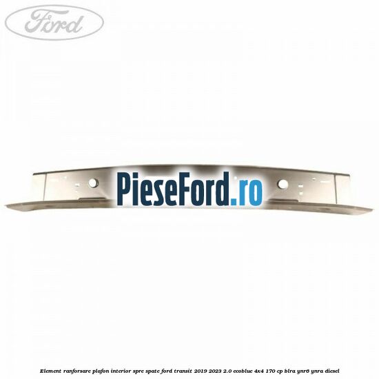 Element ranforsare plafon interior spre spate Ford Transit 2019-2023 2.0 EcoBlue 4x4 170 cp BLRA, YNR6, YNRA diesel