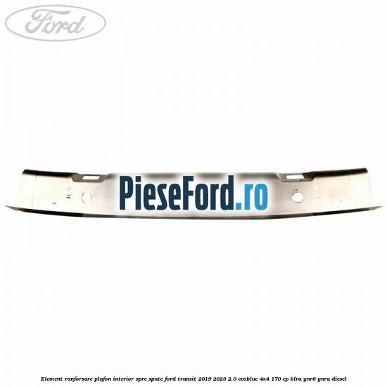 Element ranforsare plafon interior spre spate Ford Transit 2019-2023 2.0 EcoBlue 4x4 170 cp BLRA, YNR6, YNRA diesel