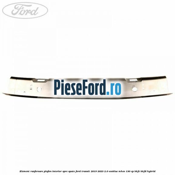 Element ranforsare plafon interior spre spate Ford Transit 2019-2023 2.0 EcoBlue mHEV 130 cp BKFC, BKFD Hybrid