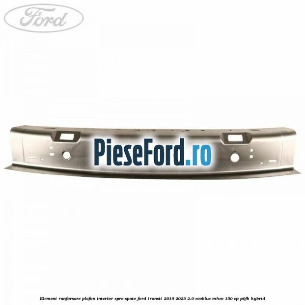Element ranforsare plafon interior spre spate Ford Transit 2019-2023 2.0 EcoBlue mHEV 150 cp Element ranforsare plafon interior spre spate Ford Transit 2019-2023 2.0 EcoBlue mHEV 150 cp P0FB Hybrid