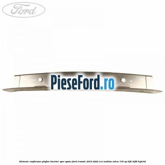 Element ranforsare plafon interior spre spate Ford Transit 2019-2023 2.0 EcoBlue mHEV 170 cp Element ranforsare plafon interior spre spate Ford Transit 2019-2023 2.0 EcoBlue mHEV 170 cp BLFC, BLFD Hybrid