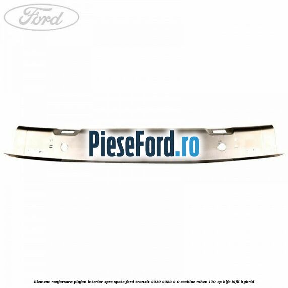 Element ranforsare plafon interior spre spate Ford Transit 2019-2023 2.0 EcoBlue mHEV 170 cp Element ranforsare plafon interior spre spate Ford Transit 2019-2023 2.0 EcoBlue mHEV 170 cp BLFC, BLFD Hybrid