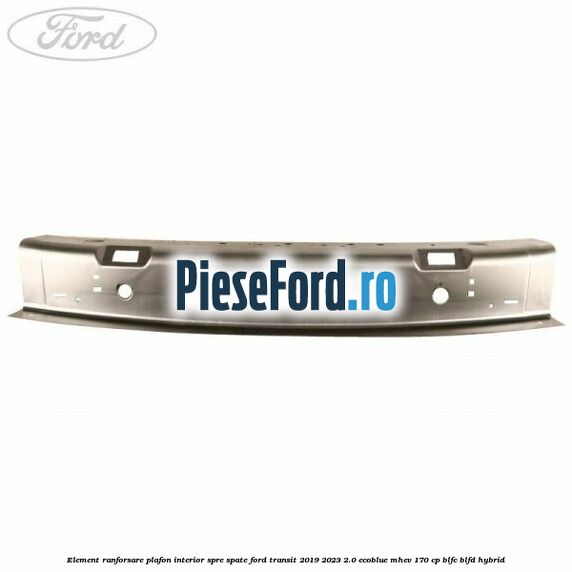 Element ranforsare plafon interior spre spate Ford Transit 2019-2023 2.0 EcoBlue mHEV 170 cp Element ranforsare plafon interior spre spate Ford Transit 2019-2023 2.0 EcoBlue mHEV 170 cp BLFC, BLFD Hybrid