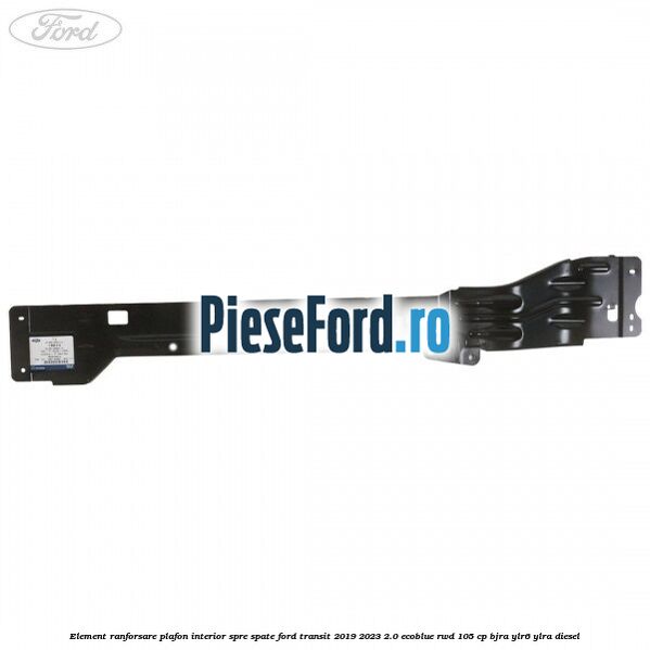 Element ranforsare plafon interior spre spate Ford Transit 2019-2023 2.0 EcoBlue RWD 105 cp Element ranforsare plafon interior spre spate Ford Transit 2019-2023 2.0 EcoBlue RWD 105 cp BJRA, YLR6, YLRA diesel