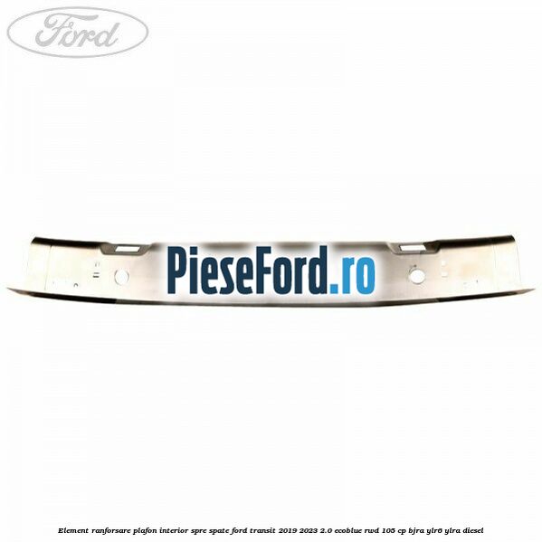Element ranforsare plafon interior spre spate Ford Transit 2019-2023 2.0 EcoBlue RWD 105 cp Element ranforsare plafon interior spre spate Ford Transit 2019-2023 2.0 EcoBlue RWD 105 cp BJRA, YLR6, YLRA diesel
