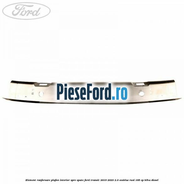 Element ranforsare plafon interior spre spate Ford Transit 2019-2023 2.0 EcoBlue RWD 165 cp BLHA diesel