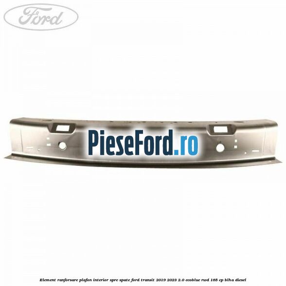 Element ranforsare plafon interior spre spate Ford Transit 2019-2023 2.0 EcoBlue RWD 165 cp BLHA diesel