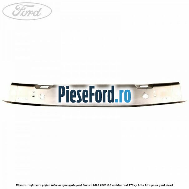 Element ranforsare plafon interior spre spate Ford Transit 2019-2023 2.0 EcoBlue RWD 170 cp BLHA, BLRA, YNHA, YNR6 diesel