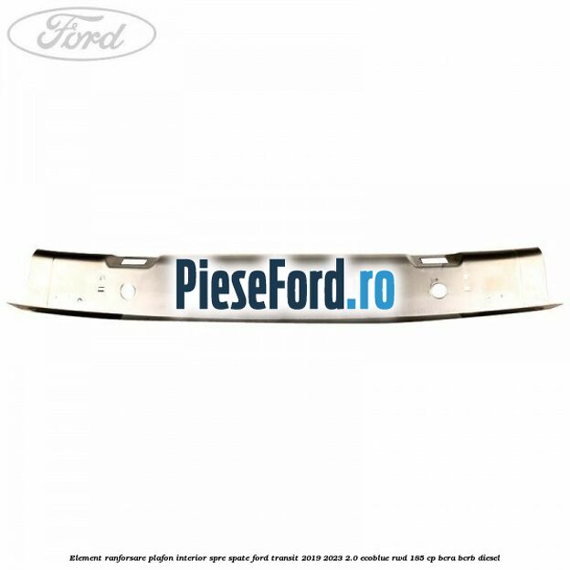 Element ranforsare plafon interior spre spate Ford Transit 2019-2023 2.0 EcoBlue RWD 185 cp BCRA, BCRB diesel