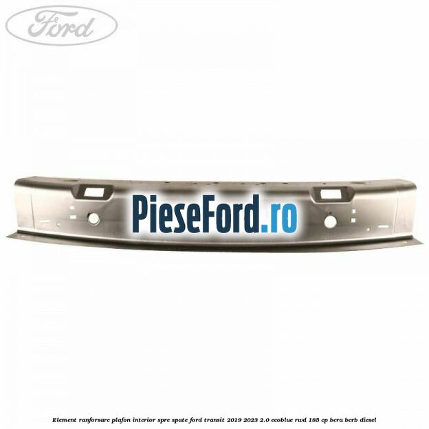 Element ranforsare plafon interior spre spate Ford Transit 2019-2023 2.0 EcoBlue RWD 185 cp BCRA, BCRB diesel