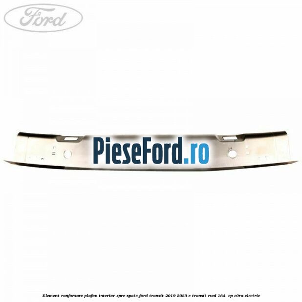 Element ranforsare plafon interior spre spate Ford Transit 2019-2023 E-TRANSIT RWD 184  cp C0RA electric