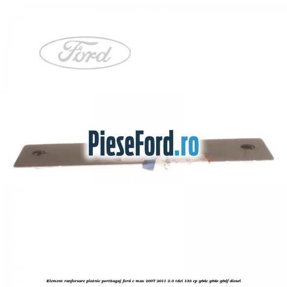 Element ranforsare platnic portbagaj Ford C-Max 2007-2011 2.0 TDCi 133 cp G6DC, G6DE, G6DF diesel