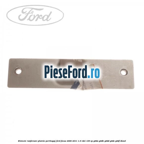 Element ranforsare platnic portbagaj Ford Focus 2008-2011 1.6 TDCi 109 cp Element ranforsare platnic portbagaj Ford Focus 2008-2011 1.6 TDCi 109 cp G8DA, G8DB, G8DD, G8DE, G8DF diesel