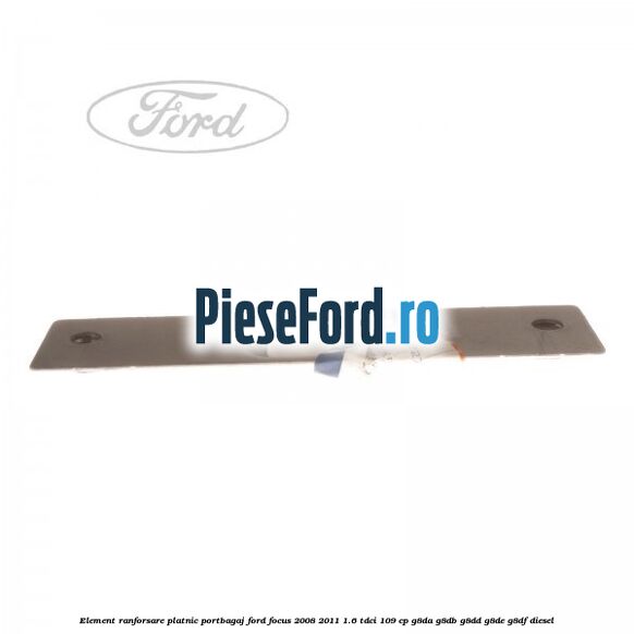 Element ranforsare platnic portbagaj Ford Focus 2008-2011 1.6 TDCi 109 cp Element ranforsare platnic portbagaj Ford Focus 2008-2011 1.6 TDCi 109 cp G8DA, G8DB, G8DD, G8DE, G8DF diesel