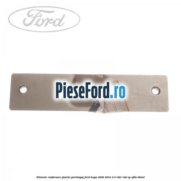 Element ranforsare platnic portbagaj Ford Kuga 2008-2012 2.0 TDCI 140 cp Element ranforsare platnic portbagaj Ford Kuga 2008-2012 2.0 TDCI 140 cp UFDA diesel
