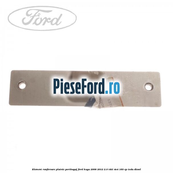 Element ranforsare platnic portbagaj Ford Kuga 2008-2012 2.0 TDCI 4x4 163 cp Element ranforsare platnic portbagaj Ford Kuga 2008-2012 2.0 TDCI 4x4 163 cp TXDA diesel