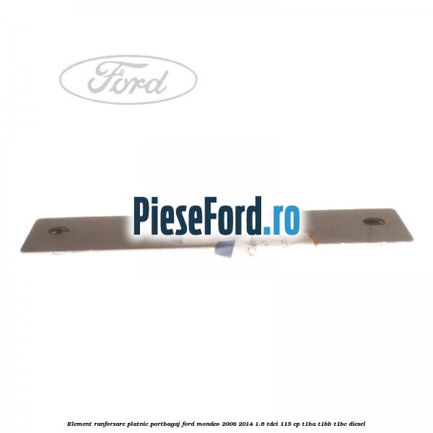 Element ranforsare platnic portbagaj Ford Mondeo 2008-2014 1.6 TDCi 115 cp Element ranforsare platnic portbagaj Ford Mondeo 2008-2014 1.6 TDCi 115 cp T1BA, T1BB, T1BC diesel