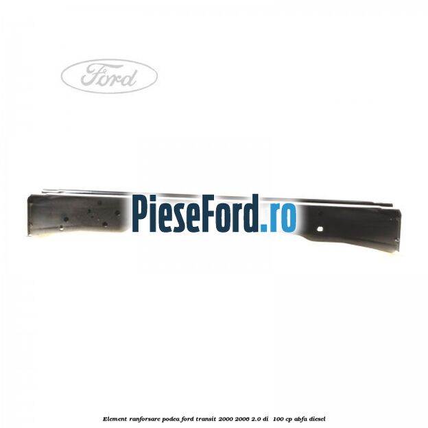 Element ranforsare podea Ford Transit 2000-2006 2.0 DI  100 cp ABFA diesel