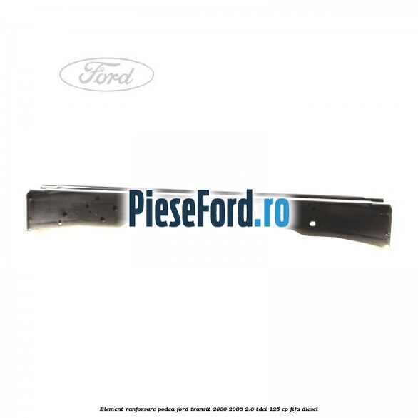 Element ranforsare podea Ford Transit 2000-2006 2.0 TDCi 125 cp FIFA diesel