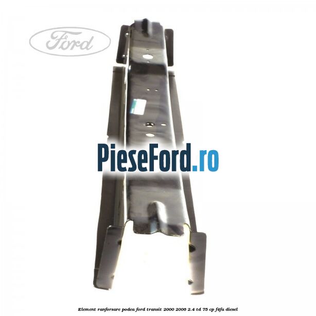 Element ranforsare podea Ford Transit 2000-2006 2.4 TD 75 cp F4FA diesel
