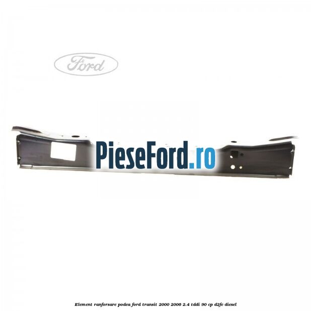 Element ranforsare podea Ford Transit 2000-2006 2.4 TDdi 90 cp D2FE diesel