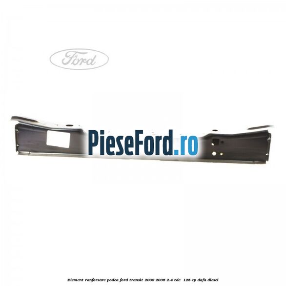 Element ranforsare podea Ford Transit 2000-2006 2.4 TDE  125 cp DOFA diesel