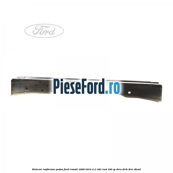 Element ranforsare podea Ford Transit 2006-2014 2.2 TDCi RWD 100 cp DRRA, DRRB, DRRC diesel
