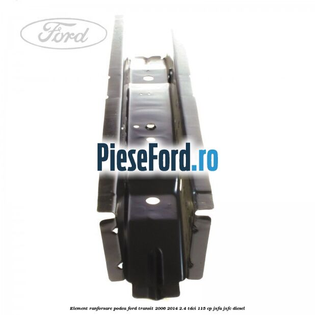 Element ranforsare podea Ford Transit 2006-2014 2.4 TDCi 115 cp JXFA, JXFC diesel