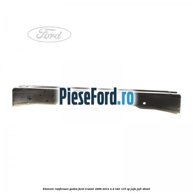Element ranforsare podea Ford Transit 2006-2014 2.4 TDCi 115 cp JXFA, JXFC diesel