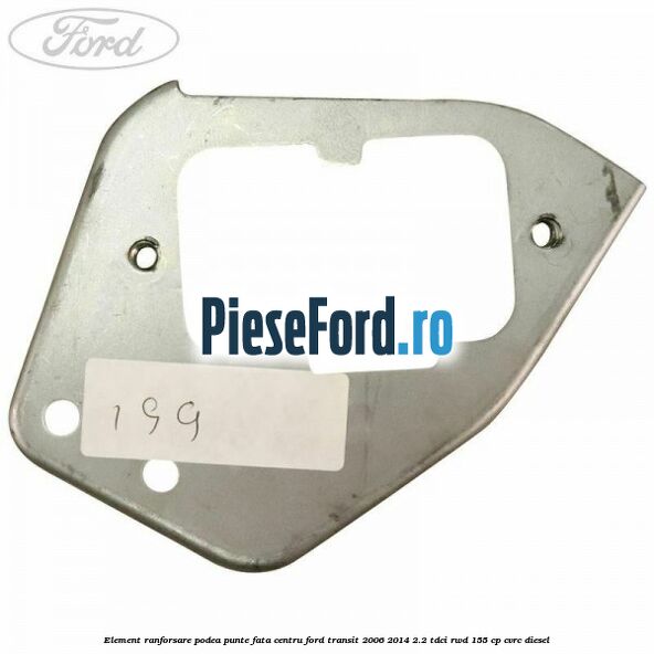 Element ranforsare podea punte fata centru Ford Transit 2006-2014 2.2 TDCi RWD 155 cp CVRC diesel